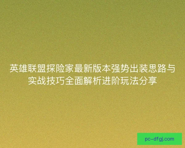 英雄联盟探险家最新版本强势出装思路与实战技巧全面解析进阶玩法分享