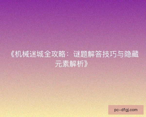 《机械迷城全攻略:谜题解答技巧与隐藏元素解析》 《机械迷城全攻略:谜题解答技巧与隐藏元素解析》