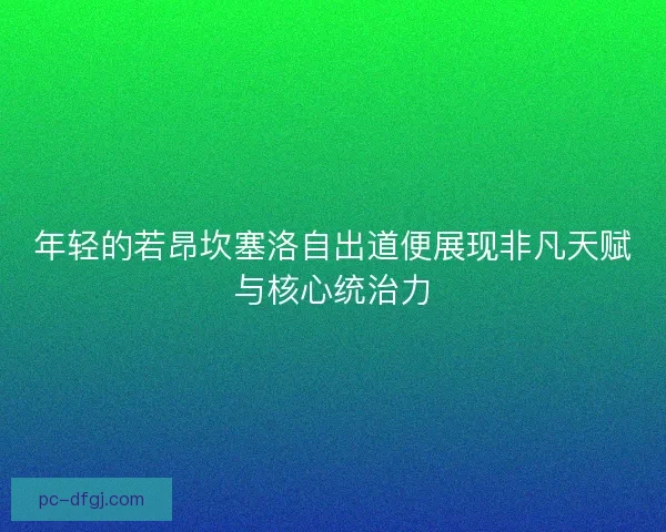 年轻的若昂坎塞洛自出道便展现非凡天赋与核心统治力