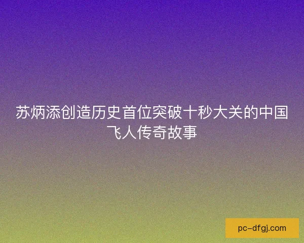 苏炳添创造历史首位突破十秒大关的中国飞人传奇故事