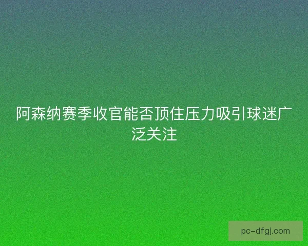 阿森纳赛季收官能否顶住压力吸引球迷广泛关注 阿森纳赛季收官能否顶住压力吸引球迷广泛关注