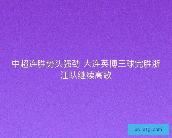 中超连胜势头强劲 大连英博三球完胜浙江队继续高歌