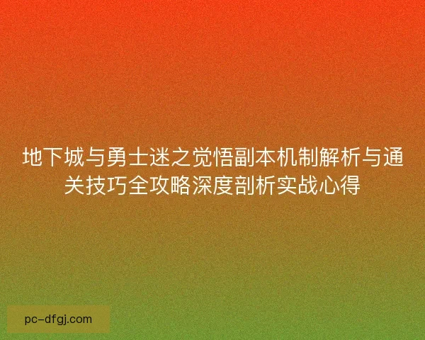 地下城与勇士迷之觉悟副本机制解析与通关技巧全攻略深度剖析实战心得