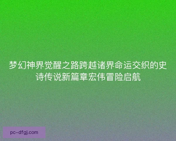 梦幻神界觉醒之路跨越诸界命运交织的史诗传说新篇章宏伟冒险启航