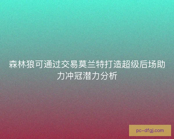 森林狼可通过交易莫兰特打造超级后场助力冲冠潜力分析