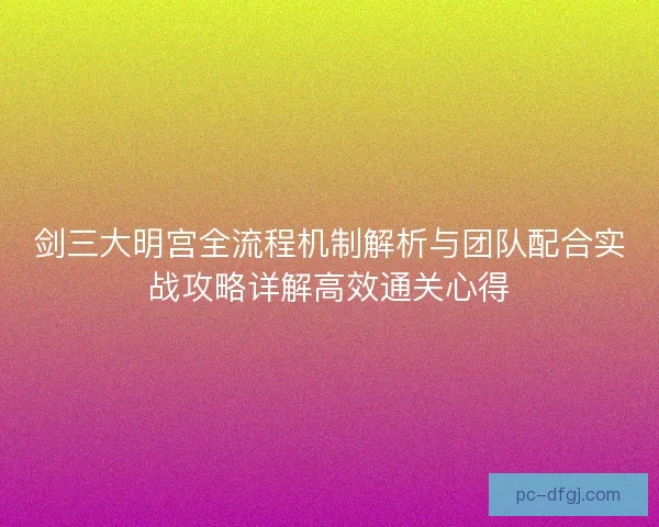 剑三大明宫全流程机制解析与团队配合实战攻略详解高效通关心得 剑三大明宫全流程机制解析与团队配合实战攻略详解高效通关心得