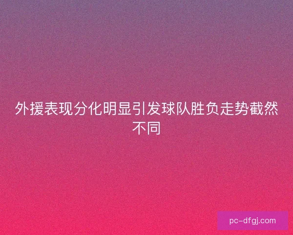 外援表现分化明显引发球队胜负走势截然不同