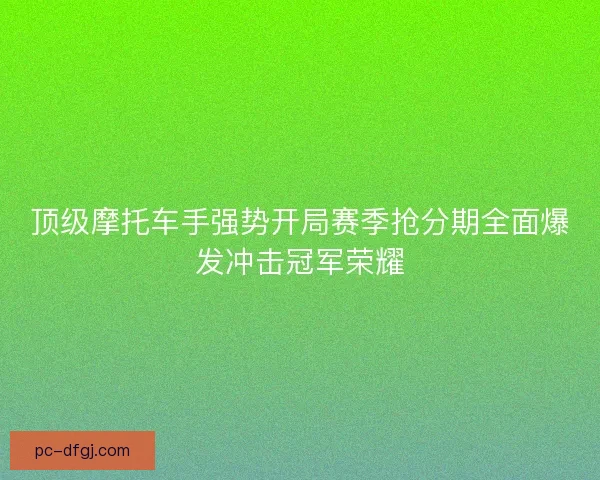 顶级摩托车手强势开局赛季抢分期全面爆发冲击冠军荣耀