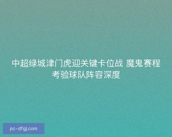 中超绿城津门虎迎关键卡位战 魔鬼赛程考验球队阵容深度 中超绿城津门虎迎关键卡位战 魔鬼赛程考验球队阵容深度